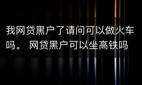 我网贷黑户了请问可以做火车吗。 网贷黑户可以坐高铁吗