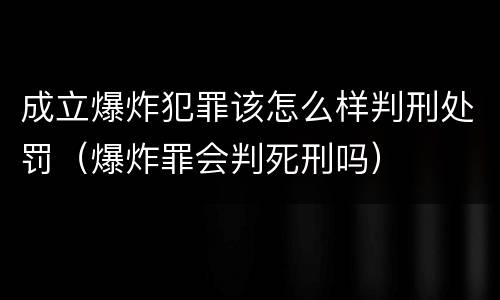 成立爆炸犯罪该怎么样判刑处罚（爆炸罪会判死刑吗）