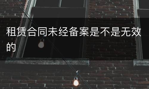 租赁合同未经备案是不是无效的