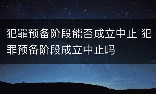 犯罪预备阶段能否成立中止 犯罪预备阶段成立中止吗
