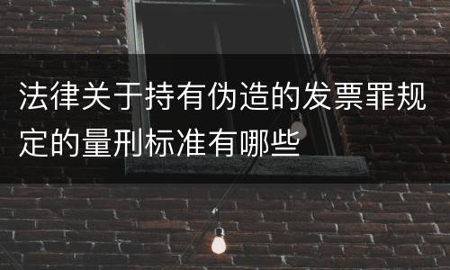 法律关于持有伪造的发票罪规定的量刑标准有哪些