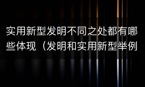 实用新型发明不同之处都有哪些体现（发明和实用新型举例）