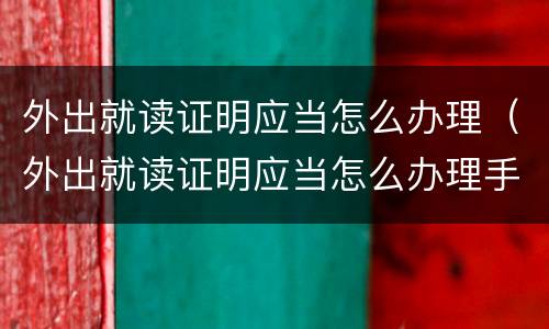 外出就读证明应当怎么办理（外出就读证明应当怎么办理手续）