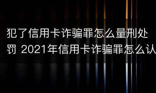 犯了信用卡诈骗罪怎么量刑处罚 2021年信用卡诈骗罪怎么认定