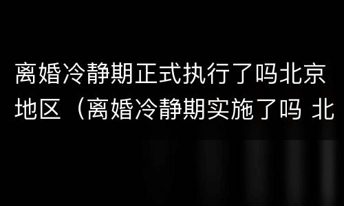 离婚冷静期正式执行了吗北京地区（离婚冷静期实施了吗 北京）