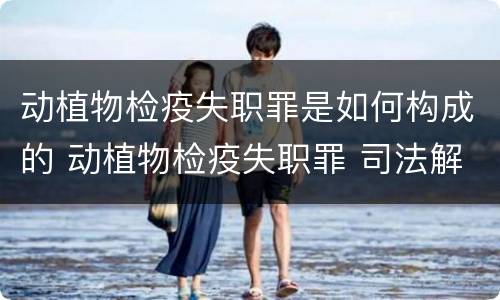 动植物检疫失职罪是如何构成的 动植物检疫失职罪 司法解释