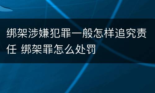 绑架涉嫌犯罪一般怎样追究责任 绑架罪怎么处罚