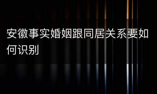 安徽事实婚姻跟同居关系要如何识别