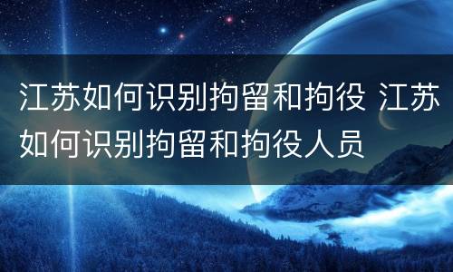 江苏如何识别拘留和拘役 江苏如何识别拘留和拘役人员