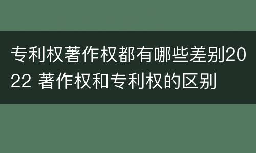 专利权著作权都有哪些差别2022 著作权和专利权的区别