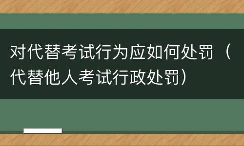 对代替考试行为应如何处罚（代替他人考试行政处罚）