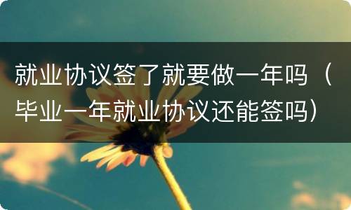 就业协议签了就要做一年吗（毕业一年就业协议还能签吗）