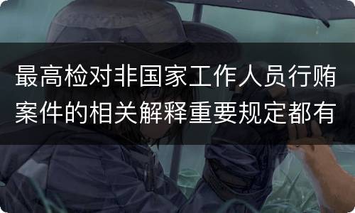 最高检对非国家工作人员行贿案件的相关解释重要规定都有哪些