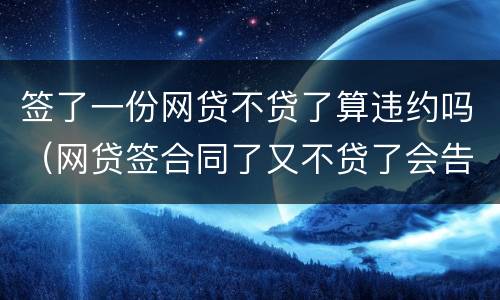 签了一份网贷不贷了算违约吗（网贷签合同了又不贷了会告你吗）