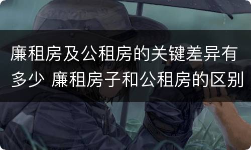廉租房及公租房的关键差异有多少 廉租房子和公租房的区别