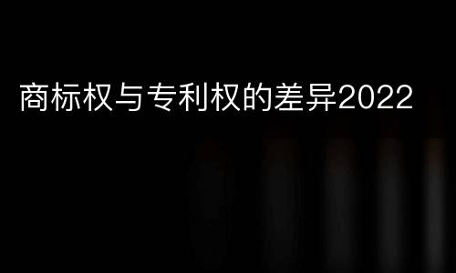 商标权与专利权的差异2022