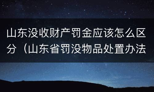 山东没收财产罚金应该怎么区分（山东省罚没物品处置办法）