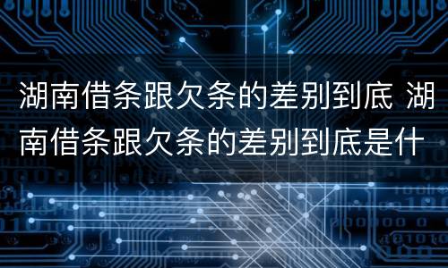 湖南借条跟欠条的差别到底 湖南借条跟欠条的差别到底是什么