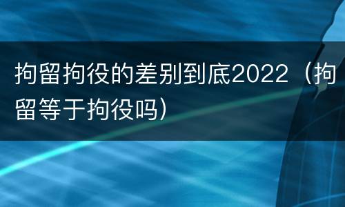 拘留拘役的差别到底2022（拘留等于拘役吗）