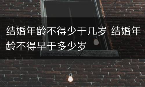 结婚年龄不得少于几岁 结婚年龄不得早于多少岁