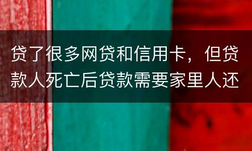 贷了很多网贷和信用卡，但贷款人死亡后贷款需要家里人还吗