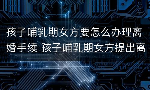 孩子哺乳期女方要怎么办理离婚手续 孩子哺乳期女方提出离婚