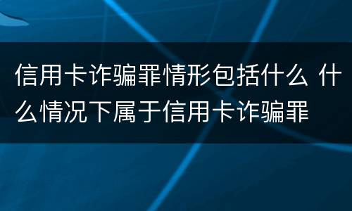 信用卡诈骗罪情形包括什么 什么情况下属于信用卡诈骗罪