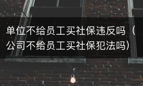 单位不给员工买社保违反吗（公司不给员工买社保犯法吗）