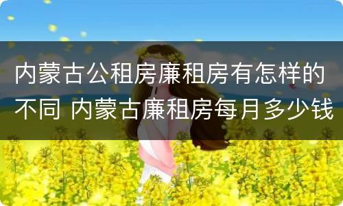 内蒙古公租房廉租房有怎样的不同 内蒙古廉租房每月多少钱