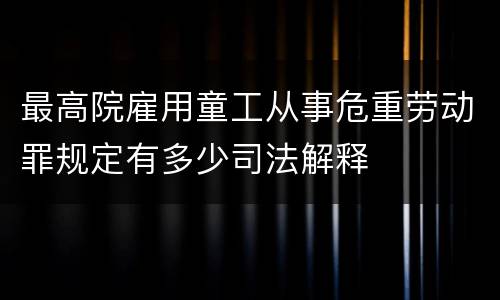 最高院雇用童工从事危重劳动罪规定有多少司法解释