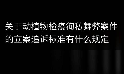 关于动植物检疫徇私舞弊案件的立案追诉标准有什么规定