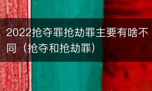 2022抢夺罪抢劫罪主要有啥不同（抢夺和抢劫罪）