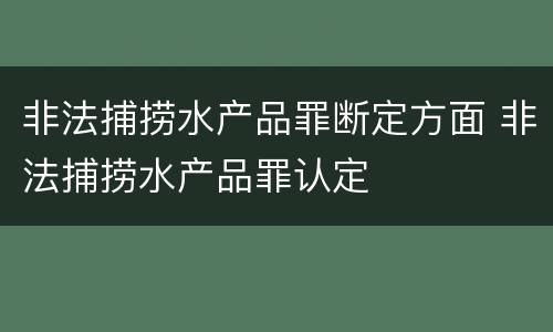 非法捕捞水产品罪断定方面 非法捕捞水产品罪认定