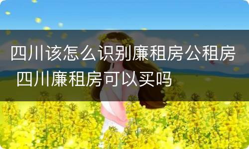 四川该怎么识别廉租房公租房 四川廉租房可以买吗
