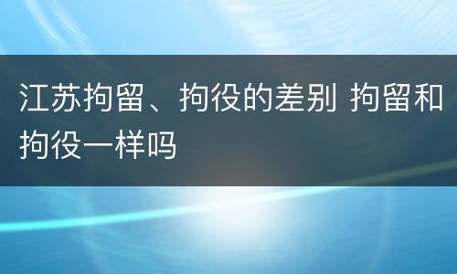江苏拘留、拘役的差别 拘留和拘役一样吗