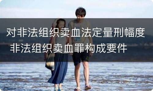 对非法组织卖血法定量刑幅度 非法组织卖血罪构成要件