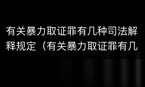 有关暴力取证罪有几种司法解释规定（有关暴力取证罪有几种司法解释规定）