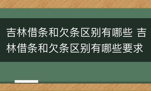 吉林借条和欠条区别有哪些 吉林借条和欠条区别有哪些要求