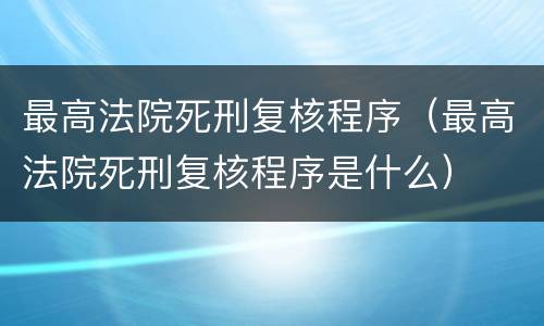 最高法院死刑复核程序（最高法院死刑复核程序是什么）