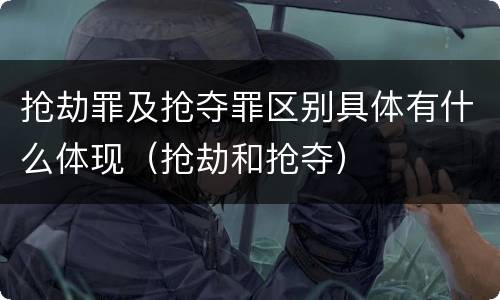 抢劫罪及抢夺罪区别具体有什么体现（抢劫和抢夺）