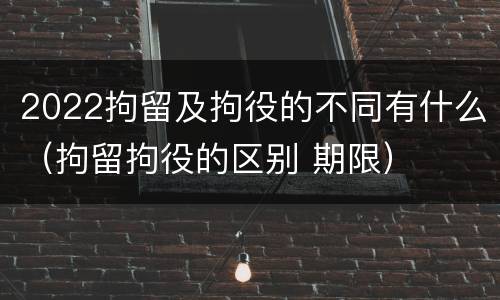 2022拘留及拘役的不同有什么（拘留拘役的区别 期限）