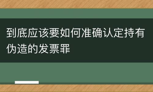 到底应该要如何准确认定持有伪造的发票罪