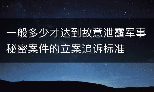 一般多少才达到故意泄露军事秘密案件的立案追诉标准