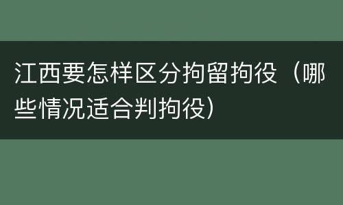 江西要怎样区分拘留拘役（哪些情况适合判拘役）