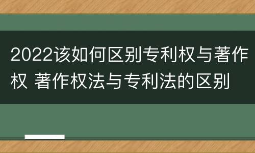 2022该如何区别专利权与著作权 著作权法与专利法的区别