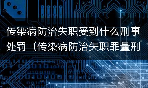传染病防治失职受到什么刑事处罚（传染病防治失职罪量刑）