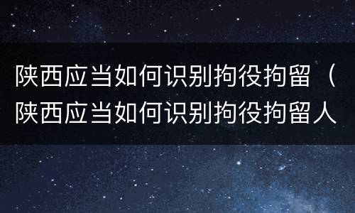 陕西应当如何识别拘役拘留（陕西应当如何识别拘役拘留人）