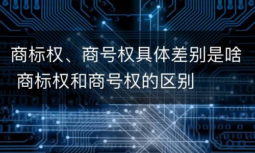 商标权、商号权具体差别是啥 商标权和商号权的区别
