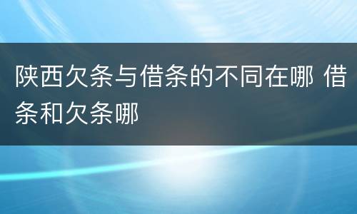 陕西欠条与借条的不同在哪 借条和欠条哪