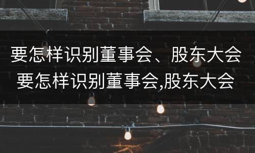 要怎样识别董事会、股东大会 要怎样识别董事会,股东大会的职权